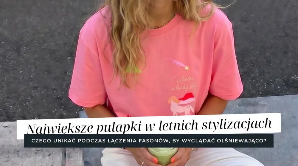 Najczęstsze pułapki w letnich stylizacjach - czego unikać, by wyglądać dobrze?